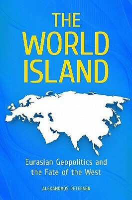 The World Island: Eurasian Geopolitics and the Fate of the West by Alexandros Petersen