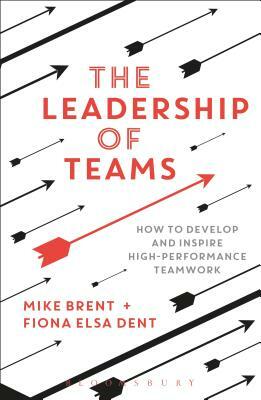 The Leadership of Teams: How to Develop and Inspire High-Performance Teamwork by Mike Brent, Fiona Elsa Dent