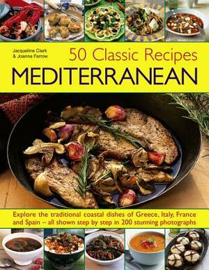 50 Classic Recipes: Mediterranean: Explore the Traditional Coastal Dishes of Greece, Italy, France and Spain - All Shown Step by Step in 200 Stunning by Joanna Farrow, Jacqueline Clarke