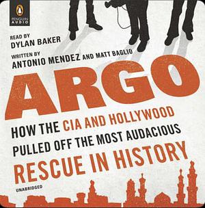 Argo: How the CIA and Hollywood Pulled Off the Most Audacious Rescue in History by Matt Baglio, Antonio J. Méndez, Dylan Baker