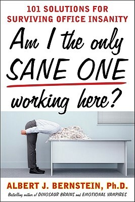 Am I the Only Sane One Working Here?: 101 Solutions for Surviving Office Insanity by Albert J. Bernstein