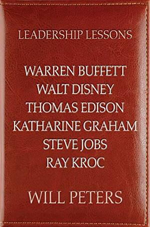 Leadership Lessons: Warren Buffett, Walt Disney, Thomas Edison, Katharine Graham, Steve Jobs, and Ray Kroc by Will Peters