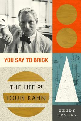 You Say to Brick: The Life of Louis Kahn by Wendy Lesser