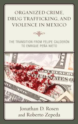 Organized Crime, Drug Trafficking, and Violence in Mexico: The Transition from Felipe Calderón to Enrique Peña Nieto by Jonathan D. Rosen, Roberto Zepeda