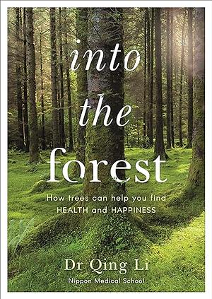 Into the Forest: How Trees Can Help You Find Health and Happiness by Qing Li