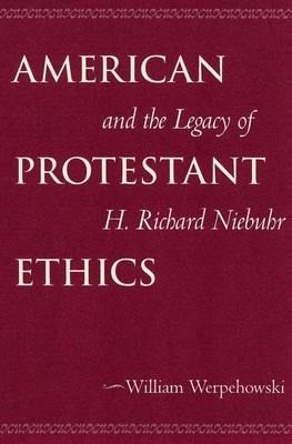 American Protestant Ethics and the Legacy of H. Richard Niebuhr by William Werpehowski