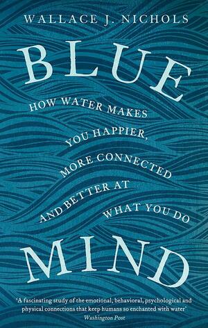 Blue Mind: How Water Makes You Happier, More Connected and Better at What You Do by Wallace J. Nichols
