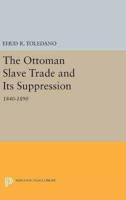 The Ottoman Slave Trade and Its Suppression: 1840-1890 by Ehud R. Toledano