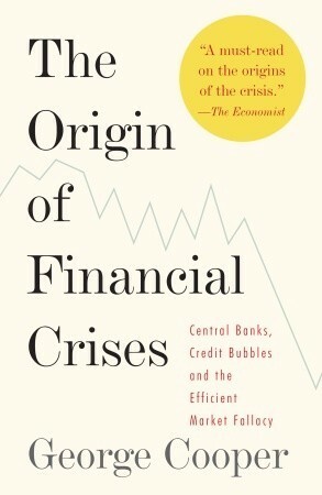 The Origin of Financial Crises: Central Banks, Credit Bubbles and the Efficient Market Fallacy by George Cooper