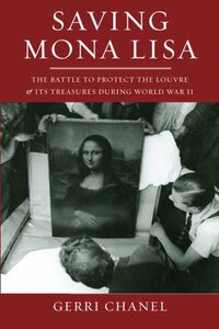 Saving Mona Lisa: The Battle to Protect the Louvre and Its Treasures During World War II by Gerri Chanel