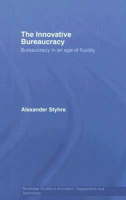 The Innovative Bureaucracy: Bureaucracy in an Age of Fluidity by Alexander Styhre