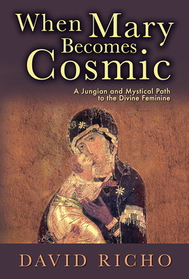 When Mary Becomes Cosmic: A Jungian and Mystical Path to the Divine Feminine by David Richo