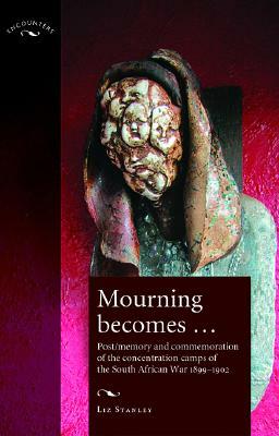 Mourning Becomes...: Post/Memory and Commemoration of the Concentration Camps of the South African War 1899-1902 by Elizabeth Stanley