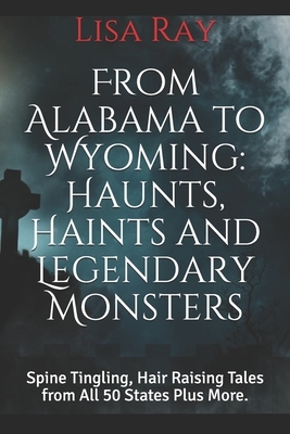 From Alabama to Wyoming: Haunts, Haints and Legendary Monsters: Spine Tingling, Hair Raising Tales from All 50 States Plus More. by Lisa Ray