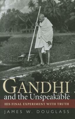 Gandhi and the Unspeakable: His Final Experiment with Truth by James W. Douglass