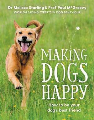 Making Dogs Happy: The expert guide to being your dog's best friend by Melissa Starling, Paul McGreevy