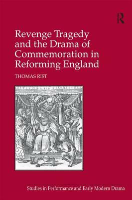 Revenge Tragedy and the Drama of Commemoration in Reforming England by Thomas Rist