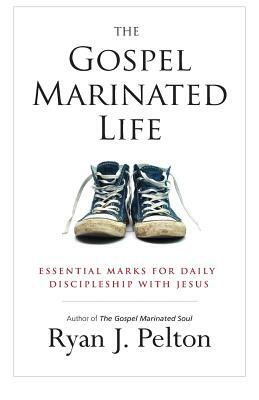 The Gospel Marinated Life: Essential Marks for Daily Discipleship with Jesus by Ryan J. Pelton