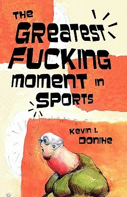 The Greatest Fucking Moment in Sports by Kevin L. Donihe, Carlton Mellick III