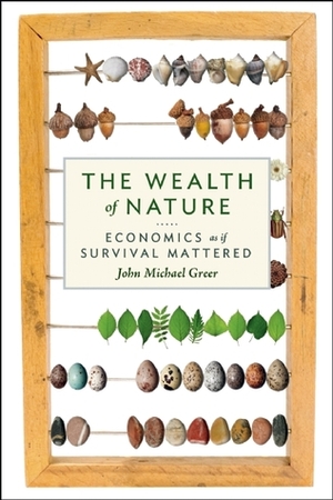 The Wealth of Nature: Economics as if Survival Mattered by John Michael Greer