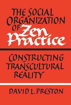 The Social Organization of Zen Practice: Constructing Transcultural Reality by David L. Preston