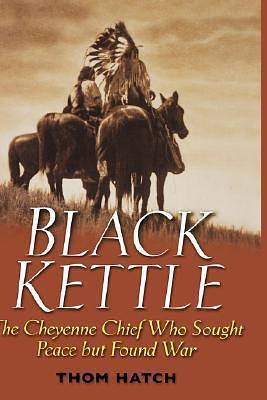 Black Kettle : The Cheyenne Chief Who Sought Peace but Found War by Thom Hatch, Thom Hatch