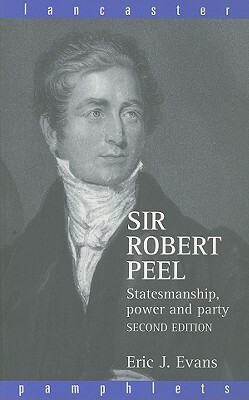 Sir Robert Peel: Statesmanship, Power and Party by Eric J. Evans