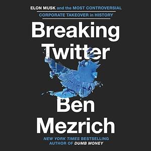 Breaking Twitter: Elon Musk and the Most Controversial Corporate Takeover in History by Ben Mezrich