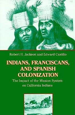 Indians, Franciscans, and Spanish Colonization: The Impact of the Mission System on California Indians by Robert H. Jackson, Edward Castillo