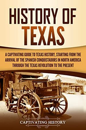 History of Texas: A Captivating Guide to Texas History, Starting from the Arrival of the Spanish Conquistadors in North America through the Texas Revolution to the Present by Captivating History