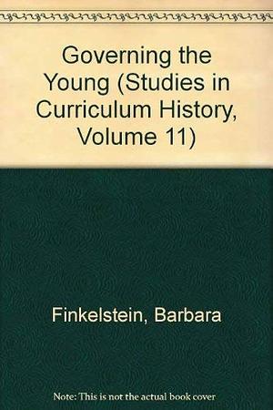 Governing the Young: Teacher Behaviour in Popular Primary Schools in the Nineteenth-Century United States by Barbara Finkelstein