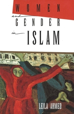 Women and Gender in Islam: Historical Roots of a Modern Debate by Leila Ahmed