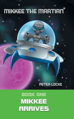 Mikkee the Martian: Book One Mikkee Arrives by Peter Locke