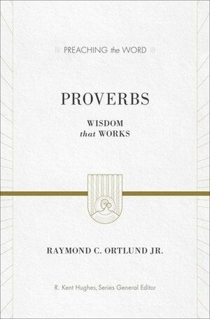 Proverbs: Wisdom that Works by Raymond C. Ortlund Jr.