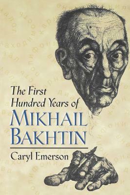 The First Hundred Years of Mikhail Bakhtin by Caryl Emerson