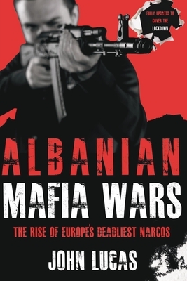 Albanian Mafia Wars: The Rise of Europe's Deadliest Narcos by John Lucas