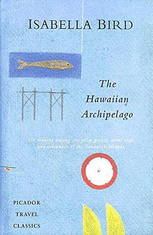 The Hawaiian Archipelago: Six Months Among the Palm Groves, Coral Reefs, and Volcanoes of the Sandwich Islands by Isabella Bird