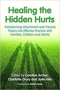 Healing the Hidden Hurts: Transforming Attachment and Trauma Theory into Effective Practice with Families, Children and Adults by Jonny Matthew, David Howe, Claire Carbiss, Jan Wigley, Emma Birch, Caroline Archer, Tricia Skuse, Victoria Drury, Christine Gordon, Charlotte Drury, Viv Norris, Lisa Waycott, Helen O'Shea, Jude Hills, Helen Jury, Tamara Gordon, Elaine Simpson, Kate McInnes, Ann Cartwright