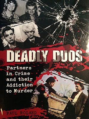 Deadly Duos: Partners in Crime and their Addiction to Murder by Paul Roland