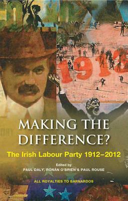 Making the Difference?: The Irish Labour Party 1912-2012 by Paul Daly