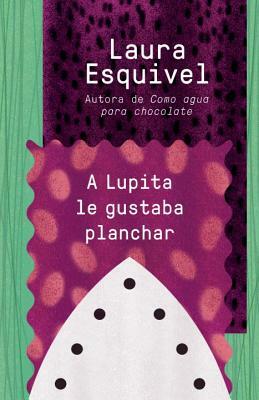 A Lupita Le Gustaba Planchar by Laura Esquivel