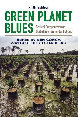 Green Planet Blues: Critical Perspectives on Global Environmental Politics by Ken Conca, Geoffrey D. Dabelko