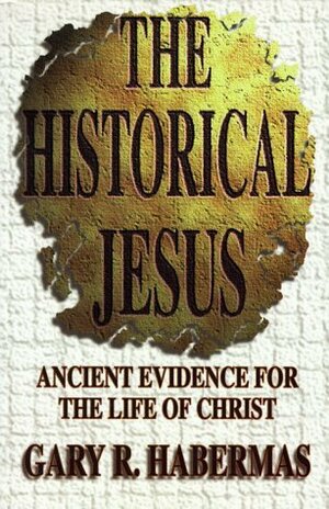 The Historical Jesus: Ancient Evidence for the Life of Christ by Gary R. Habermas