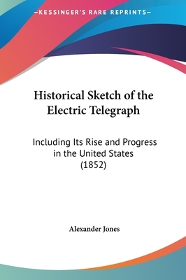 Historical Sketch of the Electric Telegraph: Including Its Rise and Progress in the United States by Alexander Jones