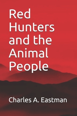 Red Hunters and the Animal People by Charles A. Eastman
