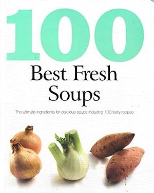 100 Best Fresh Soups: The Ultimate Ingredients for Delicious Soups Including 100 Tasty Recipes by Love Food
