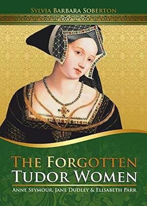 The Forgotten Tudor Women: Anne Seymour, Jane Dudley & Elisabeth Parr by Sylvia Barbara Soberton