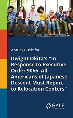 A Study Guide for Dwight Okita's in Response to Executive Order 9066: All Americans of Japanese Descent Must Report to Relocation Centers by Cengage Learning Gale