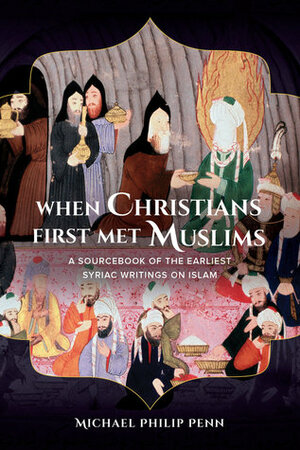 When Christians First Met Muslims: A Sourcebook of the Earliest Syriac Writings on Islam by Michael Philip Penn