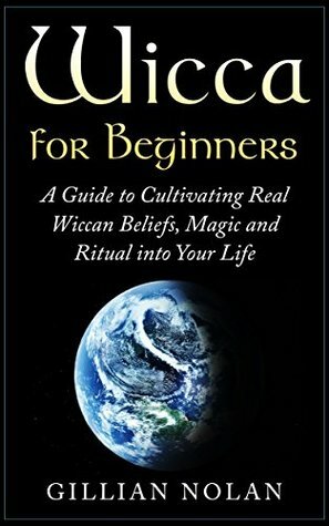 Wicca for Beginners: A Guide to Cultivating Real Wiccan Beliefs, Magic and Ritual into Your Life (Wiccan Spells - Witchcraft - Wicca Traditions - Wiccan Love Spells - Paganism - Candle Magic) by Gillian Nolan